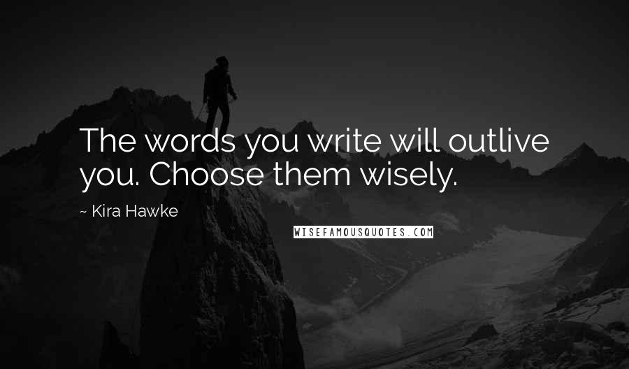 Kira Hawke Quotes: The words you write will outlive you. Choose them wisely.