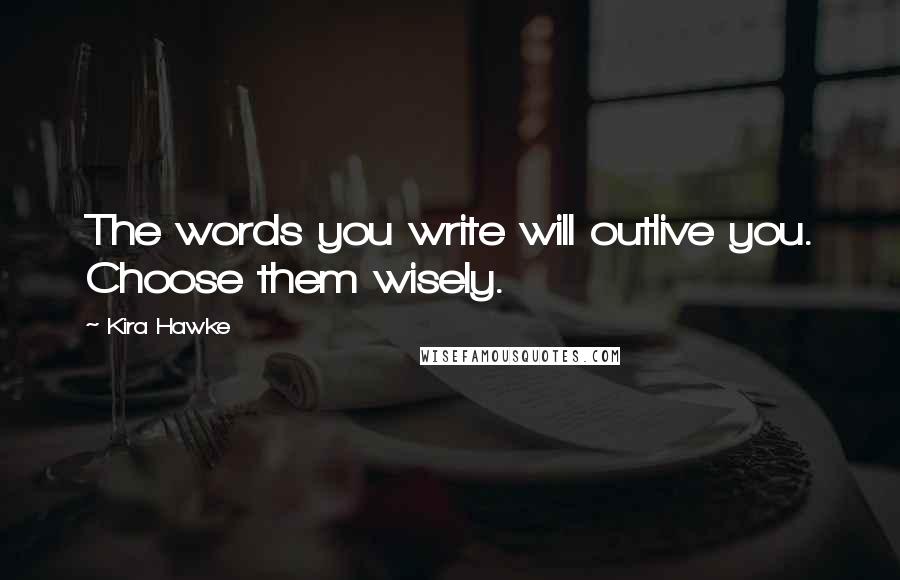 Kira Hawke Quotes: The words you write will outlive you. Choose them wisely.