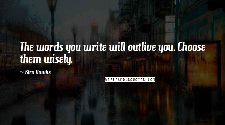 Kira Hawke Quotes: The words you write will outlive you. Choose them wisely.