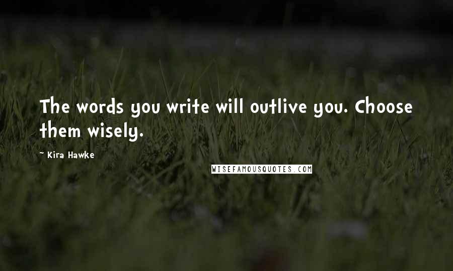 Kira Hawke Quotes: The words you write will outlive you. Choose them wisely.