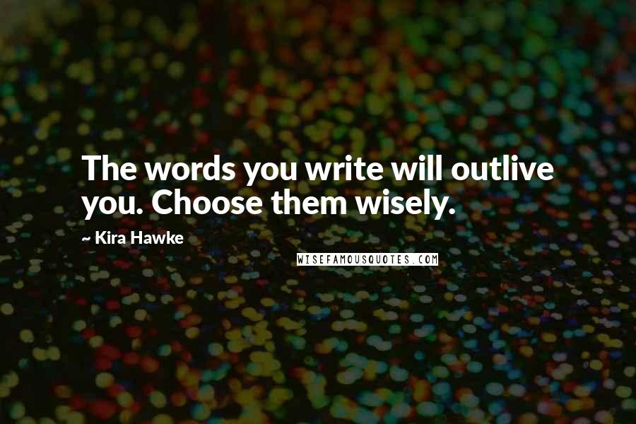 Kira Hawke Quotes: The words you write will outlive you. Choose them wisely.