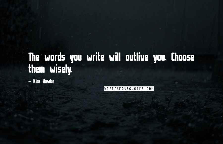 Kira Hawke Quotes: The words you write will outlive you. Choose them wisely.