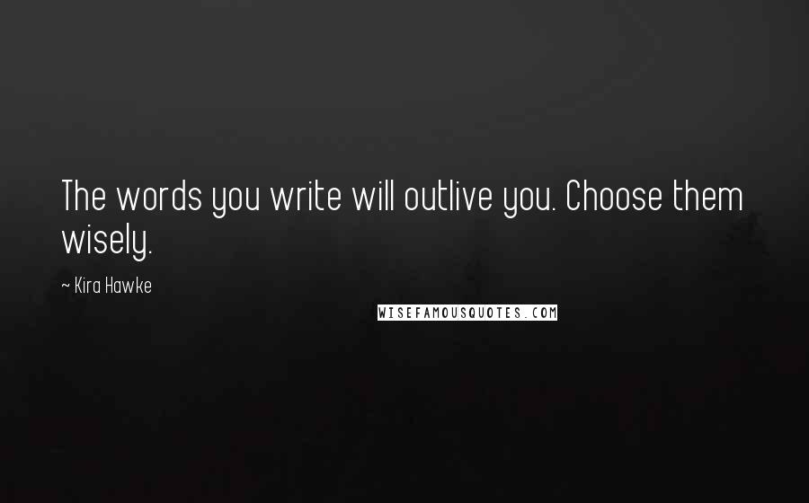 Kira Hawke Quotes: The words you write will outlive you. Choose them wisely.