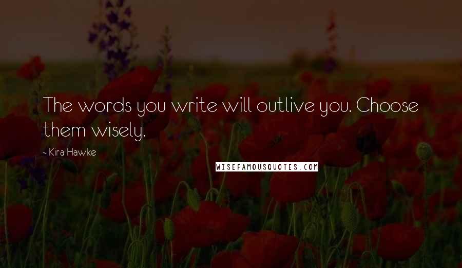 Kira Hawke Quotes: The words you write will outlive you. Choose them wisely.