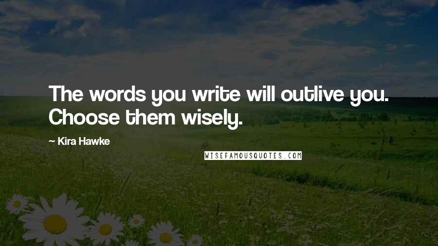 Kira Hawke Quotes: The words you write will outlive you. Choose them wisely.