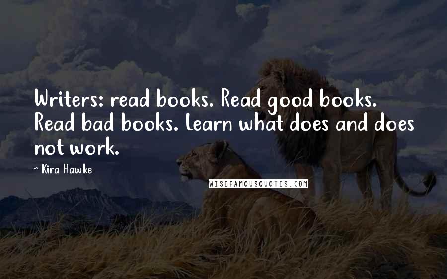 Kira Hawke Quotes: Writers: read books. Read good books. Read bad books. Learn what does and does not work.