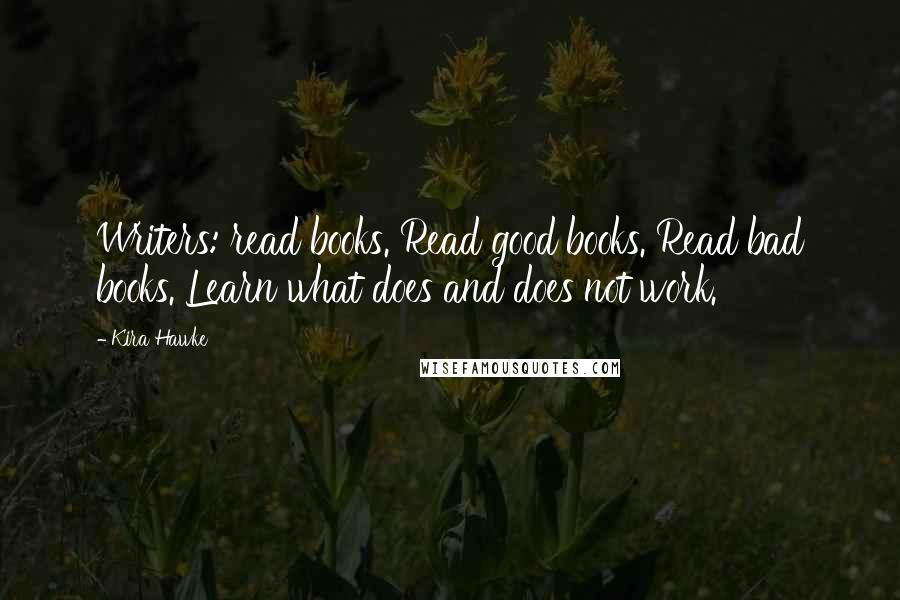 Kira Hawke Quotes: Writers: read books. Read good books. Read bad books. Learn what does and does not work.