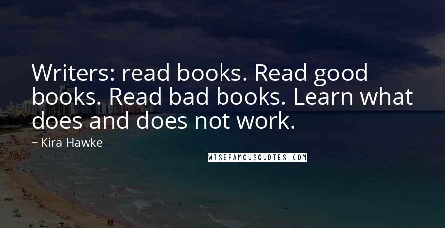 Kira Hawke Quotes: Writers: read books. Read good books. Read bad books. Learn what does and does not work.