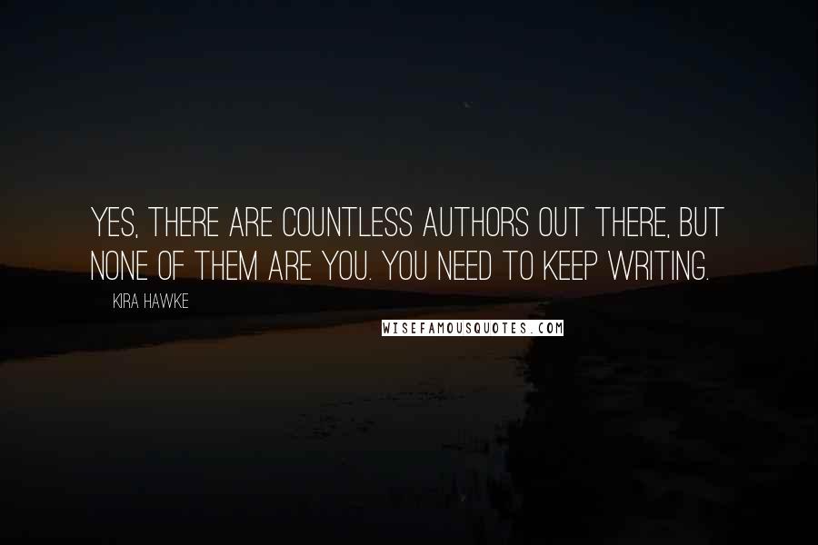 Kira Hawke Quotes: Yes, there are countless authors out there, but none of them are you. You need to keep writing.