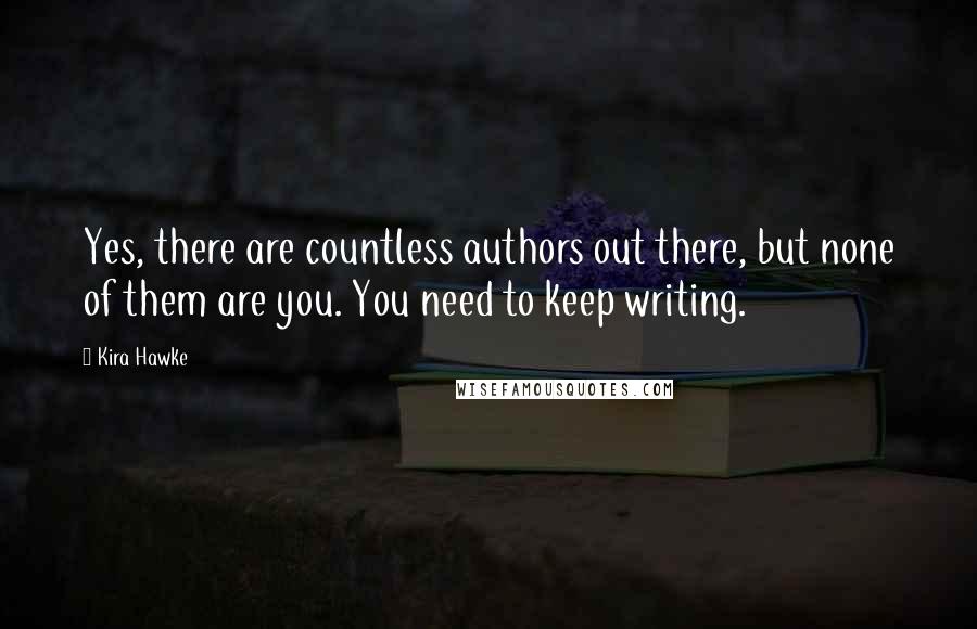 Kira Hawke Quotes: Yes, there are countless authors out there, but none of them are you. You need to keep writing.