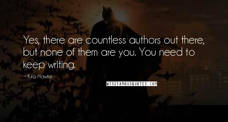 Kira Hawke Quotes: Yes, there are countless authors out there, but none of them are you. You need to keep writing.