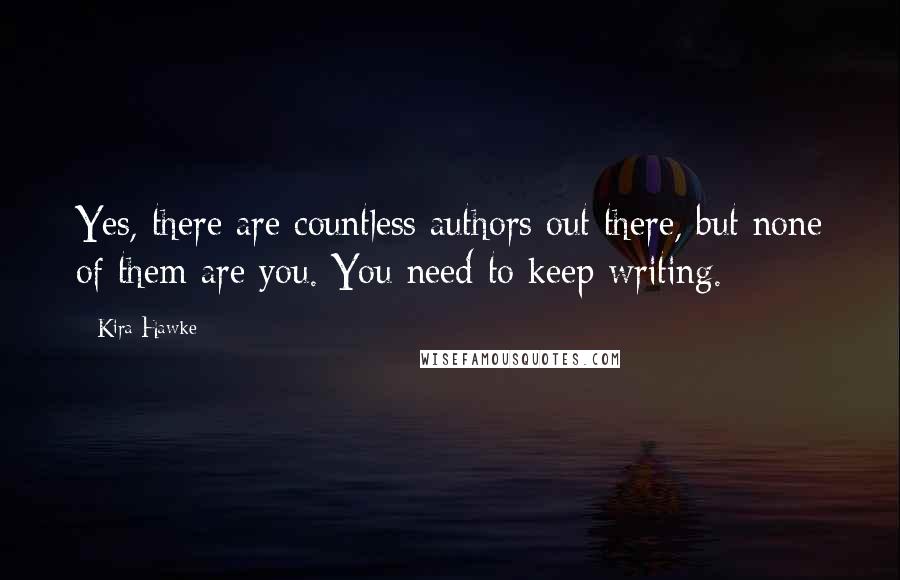 Kira Hawke Quotes: Yes, there are countless authors out there, but none of them are you. You need to keep writing.