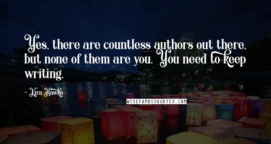 Kira Hawke Quotes: Yes, there are countless authors out there, but none of them are you. You need to keep writing.