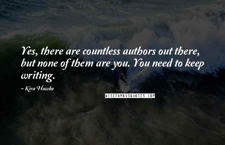 Kira Hawke Quotes: Yes, there are countless authors out there, but none of them are you. You need to keep writing.