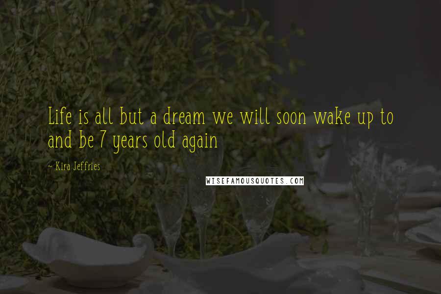 Kira Jeffries Quotes: Life is all but a dream we will soon wake up to and be 7 years old again