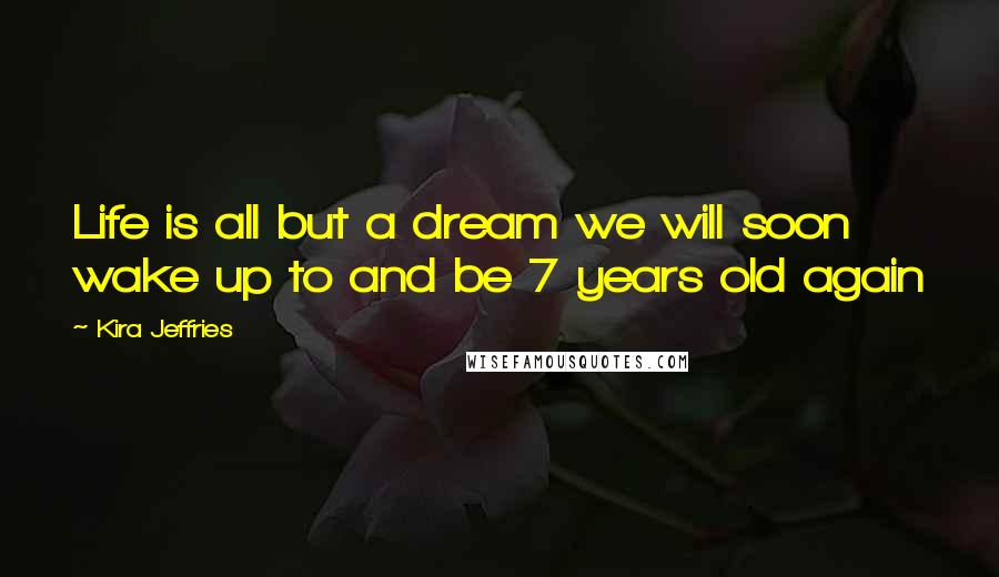 Kira Jeffries Quotes: Life is all but a dream we will soon wake up to and be 7 years old again