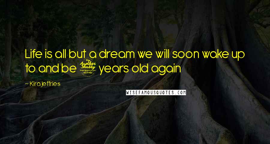 Kira Jeffries Quotes: Life is all but a dream we will soon wake up to and be 7 years old again