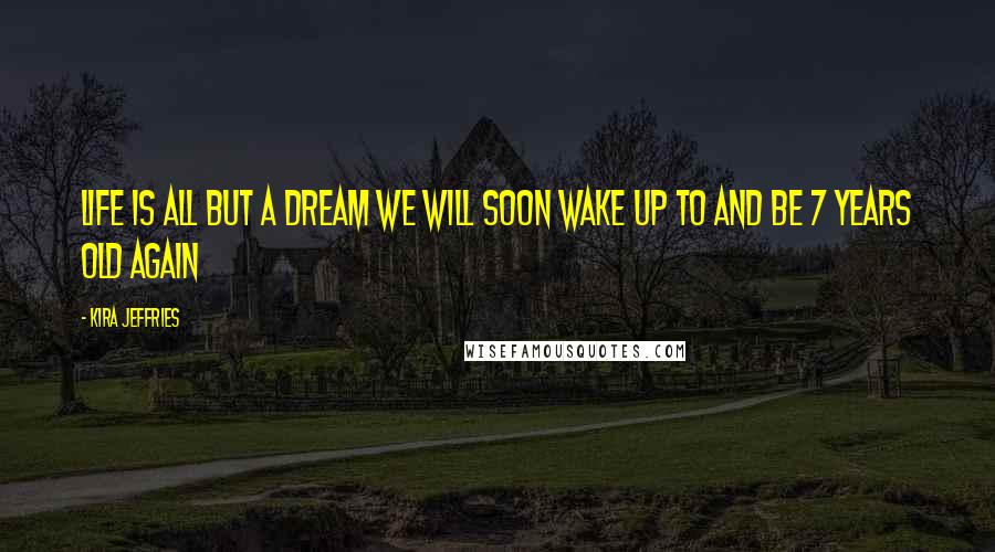 Kira Jeffries Quotes: Life is all but a dream we will soon wake up to and be 7 years old again