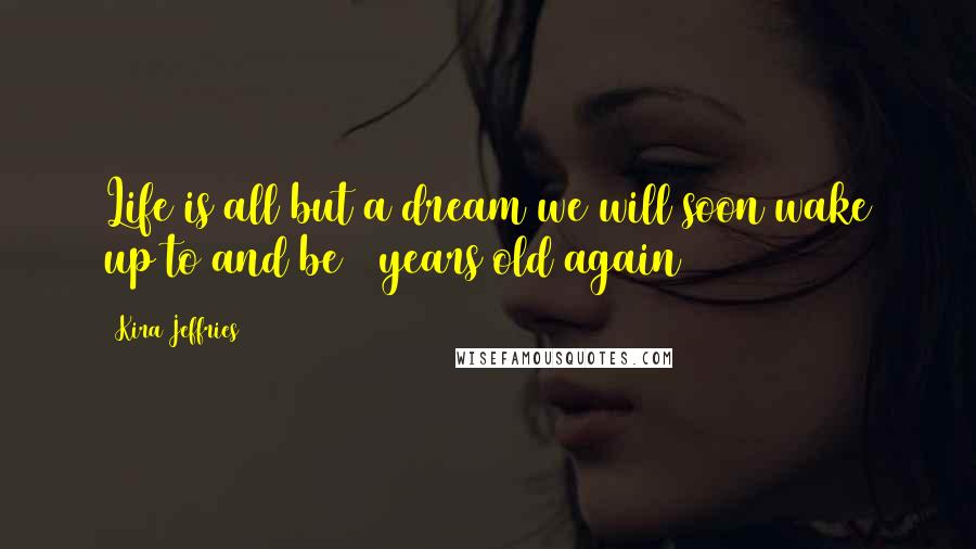 Kira Jeffries Quotes: Life is all but a dream we will soon wake up to and be 7 years old again