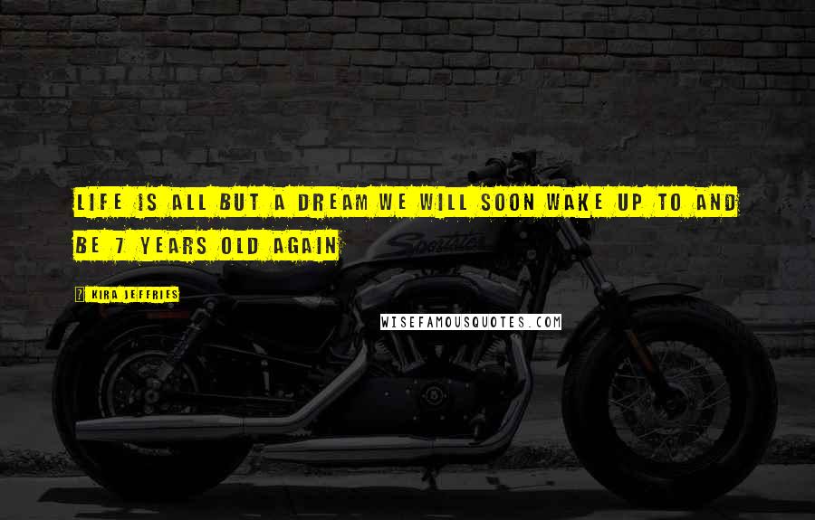 Kira Jeffries Quotes: Life is all but a dream we will soon wake up to and be 7 years old again