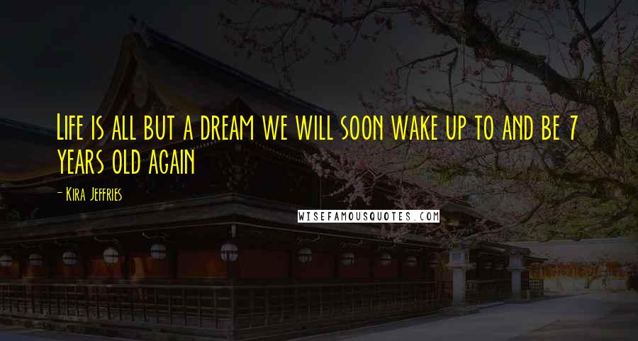 Kira Jeffries Quotes: Life is all but a dream we will soon wake up to and be 7 years old again