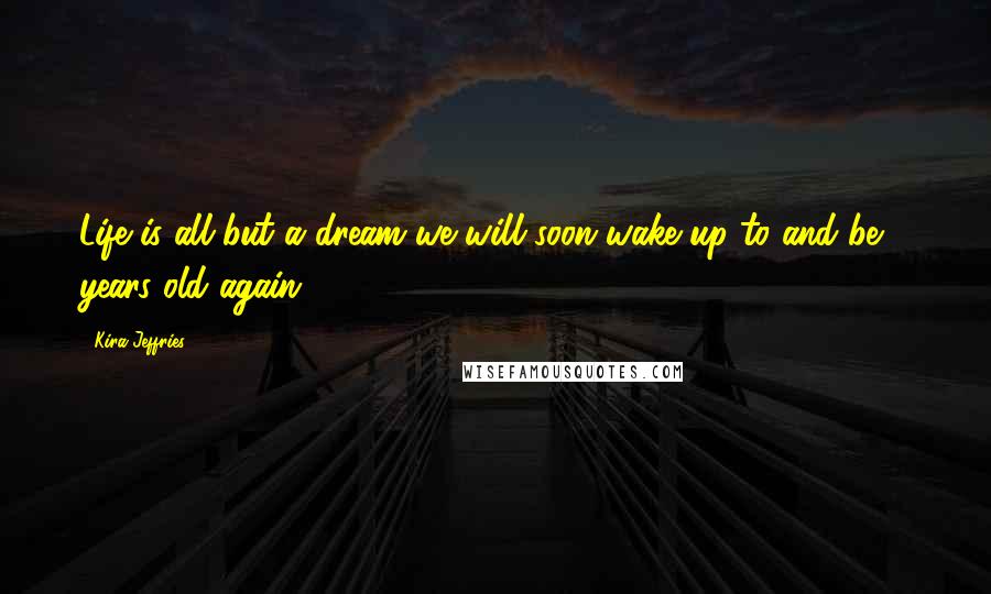 Kira Jeffries Quotes: Life is all but a dream we will soon wake up to and be 7 years old again