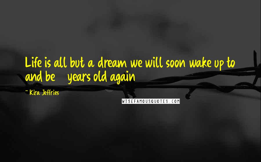 Kira Jeffries Quotes: Life is all but a dream we will soon wake up to and be 7 years old again