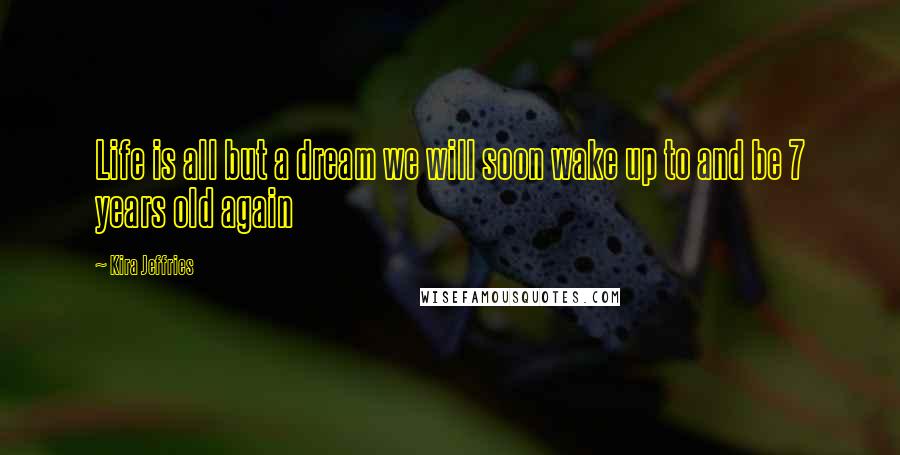 Kira Jeffries Quotes: Life is all but a dream we will soon wake up to and be 7 years old again