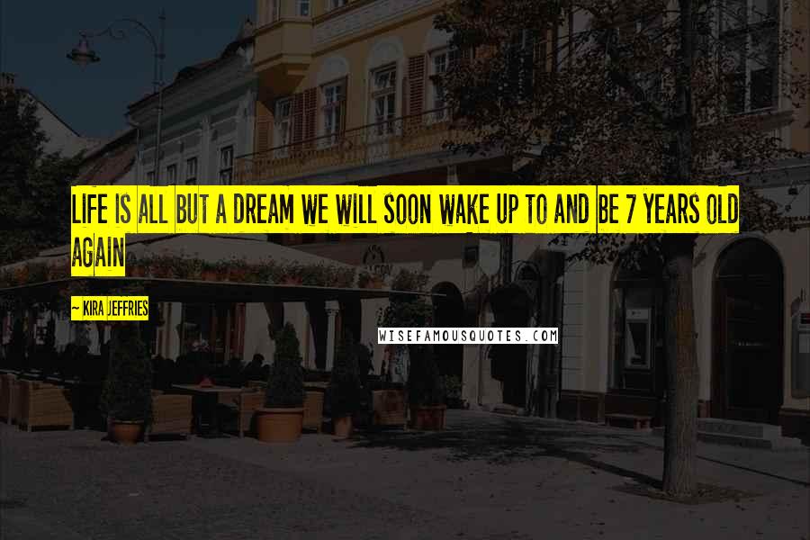 Kira Jeffries Quotes: Life is all but a dream we will soon wake up to and be 7 years old again
