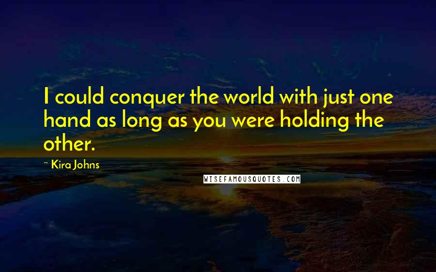 Kira Johns Quotes: I could conquer the world with just one hand as long as you were holding the other.