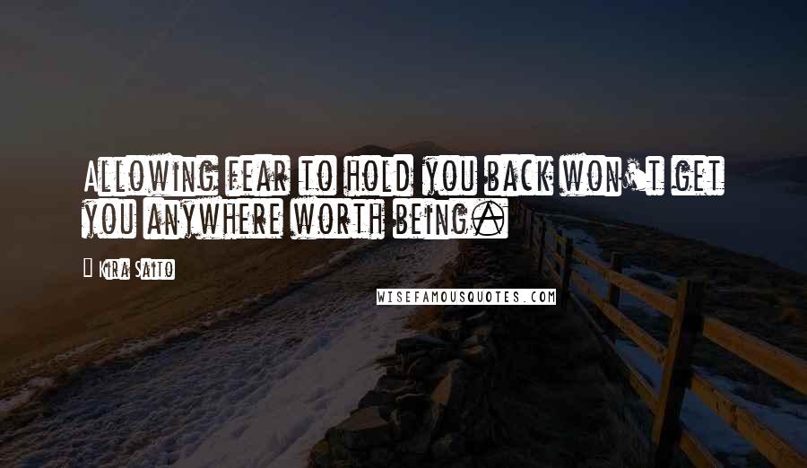 Kira Saito Quotes: Allowing fear to hold you back won't get you anywhere worth being.