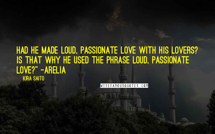 Kira Saito Quotes: Had he made loud, passionate love with his lovers? Is that why he used the phrase loud, passionate love?" -Arelia