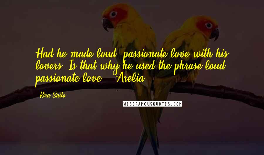 Kira Saito Quotes: Had he made loud, passionate love with his lovers? Is that why he used the phrase loud, passionate love?" -Arelia