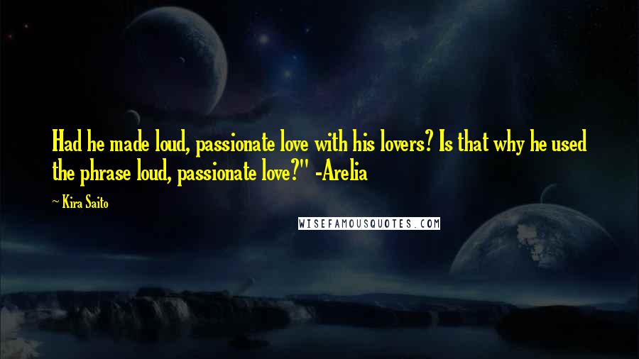 Kira Saito Quotes: Had he made loud, passionate love with his lovers? Is that why he used the phrase loud, passionate love?" -Arelia