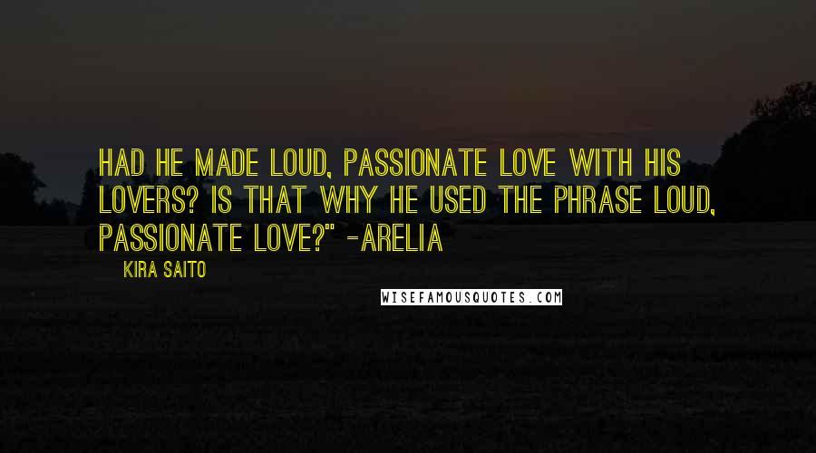 Kira Saito Quotes: Had he made loud, passionate love with his lovers? Is that why he used the phrase loud, passionate love?" -Arelia