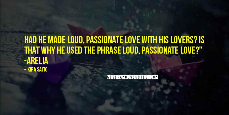 Kira Saito Quotes: Had he made loud, passionate love with his lovers? Is that why he used the phrase loud, passionate love?" -Arelia