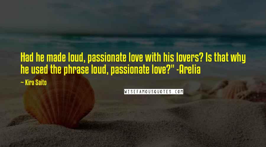 Kira Saito Quotes: Had he made loud, passionate love with his lovers? Is that why he used the phrase loud, passionate love?" -Arelia