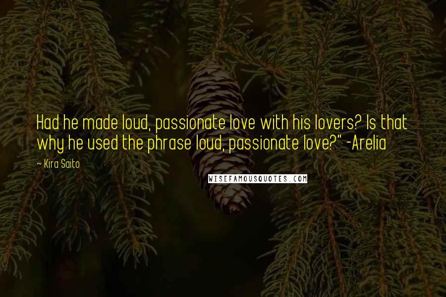 Kira Saito Quotes: Had he made loud, passionate love with his lovers? Is that why he used the phrase loud, passionate love?" -Arelia