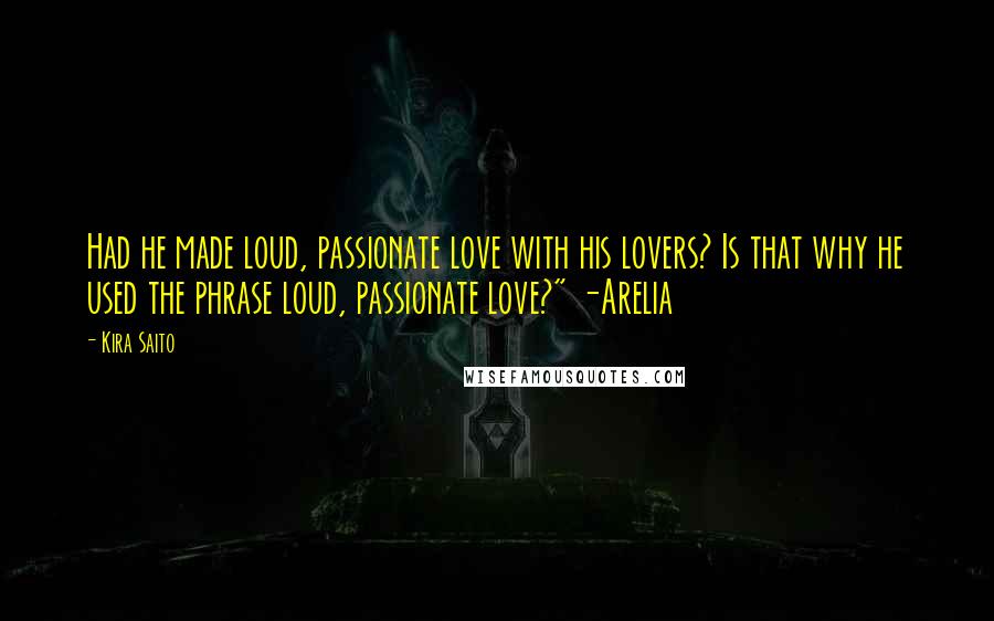 Kira Saito Quotes: Had he made loud, passionate love with his lovers? Is that why he used the phrase loud, passionate love?" -Arelia