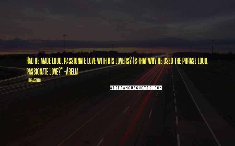Kira Saito Quotes: Had he made loud, passionate love with his lovers? Is that why he used the phrase loud, passionate love?" -Arelia