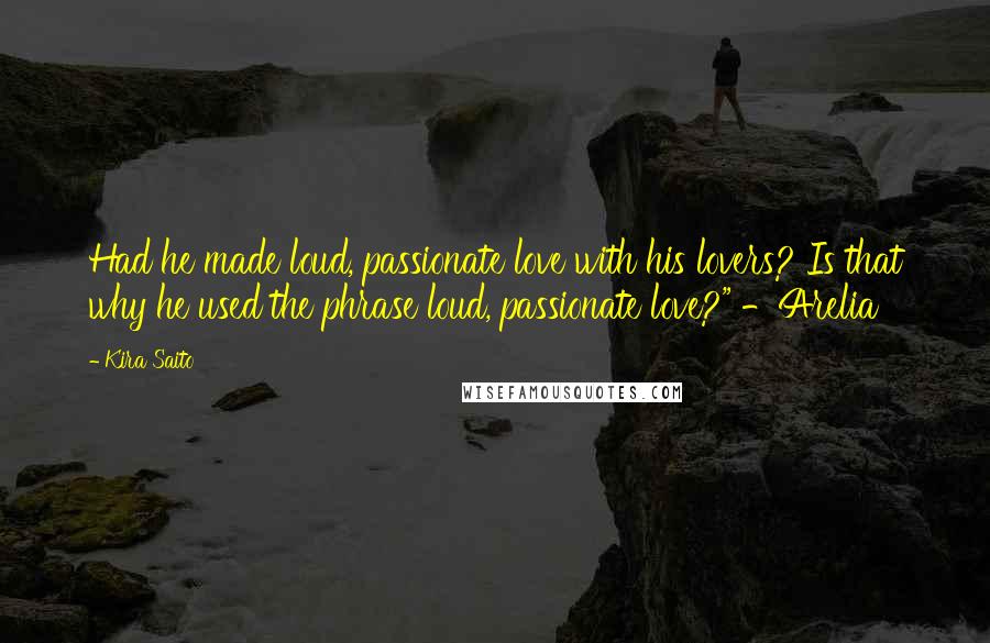 Kira Saito Quotes: Had he made loud, passionate love with his lovers? Is that why he used the phrase loud, passionate love?" -Arelia