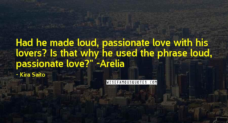 Kira Saito Quotes: Had he made loud, passionate love with his lovers? Is that why he used the phrase loud, passionate love?" -Arelia