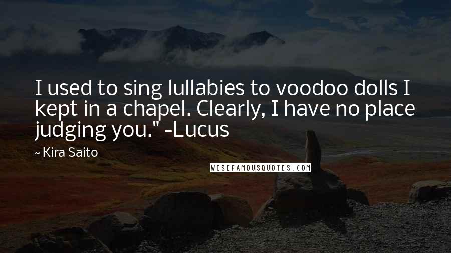 Kira Saito Quotes: I used to sing lullabies to voodoo dolls I kept in a chapel. Clearly, I have no place judging you." -Lucus