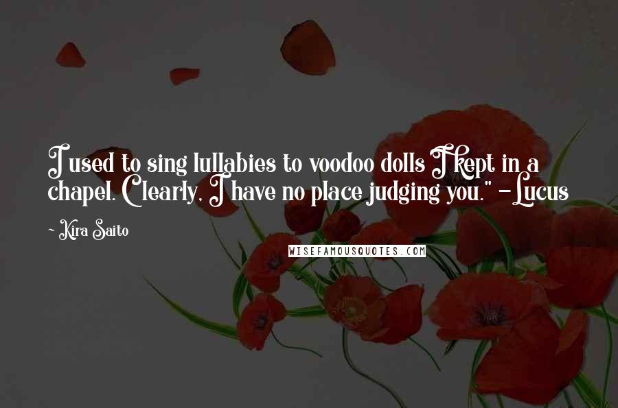 Kira Saito Quotes: I used to sing lullabies to voodoo dolls I kept in a chapel. Clearly, I have no place judging you." -Lucus