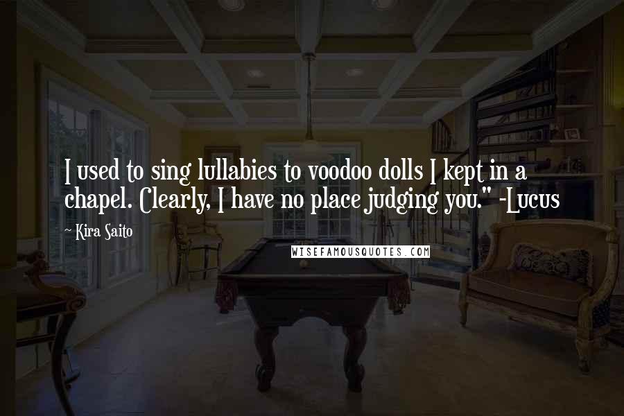 Kira Saito Quotes: I used to sing lullabies to voodoo dolls I kept in a chapel. Clearly, I have no place judging you." -Lucus