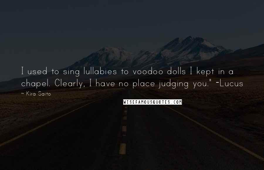 Kira Saito Quotes: I used to sing lullabies to voodoo dolls I kept in a chapel. Clearly, I have no place judging you." -Lucus