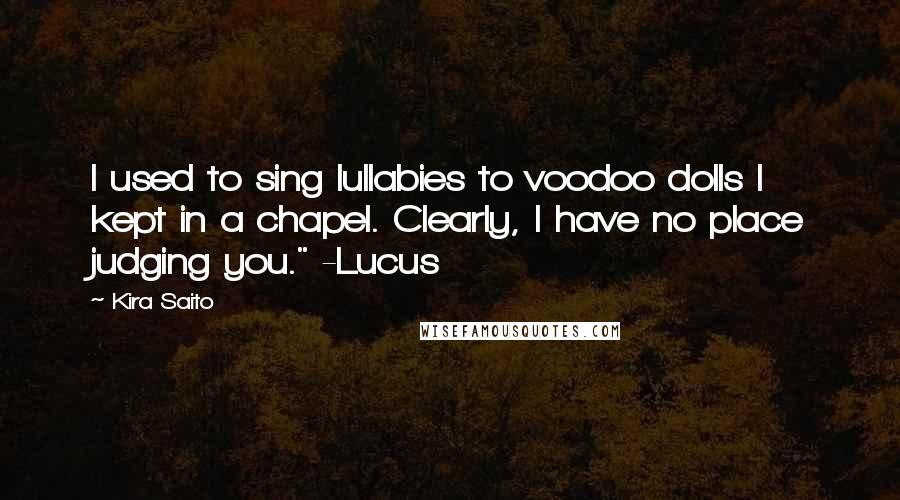 Kira Saito Quotes: I used to sing lullabies to voodoo dolls I kept in a chapel. Clearly, I have no place judging you." -Lucus