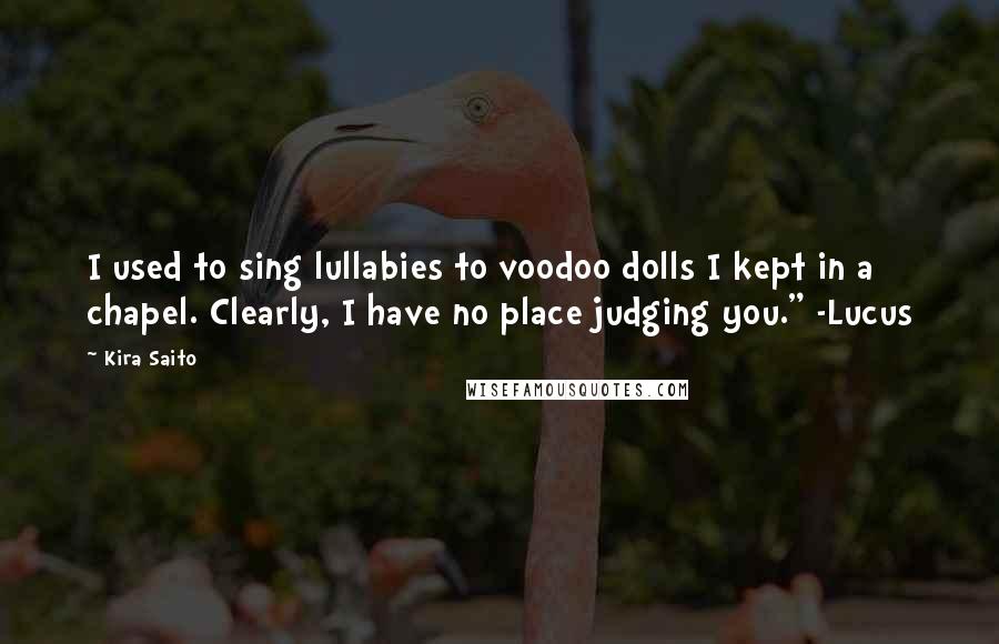 Kira Saito Quotes: I used to sing lullabies to voodoo dolls I kept in a chapel. Clearly, I have no place judging you." -Lucus