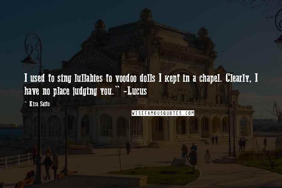 Kira Saito Quotes: I used to sing lullabies to voodoo dolls I kept in a chapel. Clearly, I have no place judging you." -Lucus