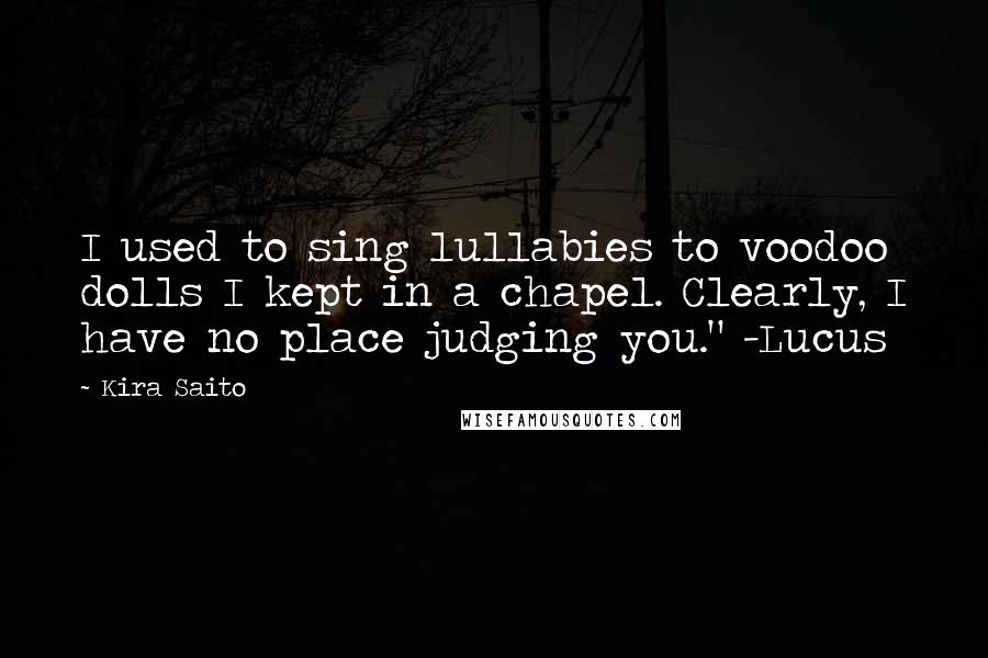 Kira Saito Quotes: I used to sing lullabies to voodoo dolls I kept in a chapel. Clearly, I have no place judging you." -Lucus